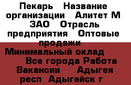 Пекарь › Название организации ­ Алитет-М, ЗАО › Отрасль предприятия ­ Оптовые продажи › Минимальный оклад ­ 35 000 - Все города Работа » Вакансии   . Адыгея респ.,Адыгейск г.